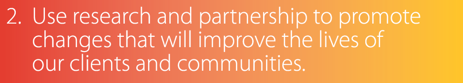 2   Use research and partnership to promote changes that will improve the lives of our clients and communities 