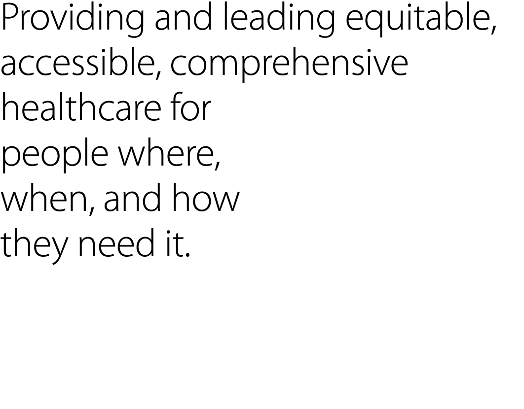 Providing and leading equitable, accessible, comprehensive healthcare for people where, when, and how they need it. 
